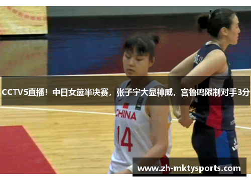 CCTV5直播！中日女篮半决赛，张子宇大显神威，宫鲁鸣限制对手3分